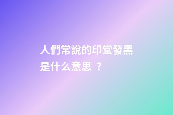 人們常說的印堂發黑是什么意思？